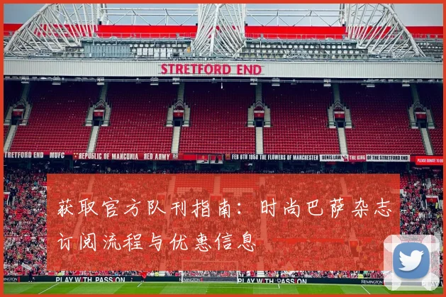 获取官方队刊指南：时尚巴萨杂志订阅流程与优惠信息