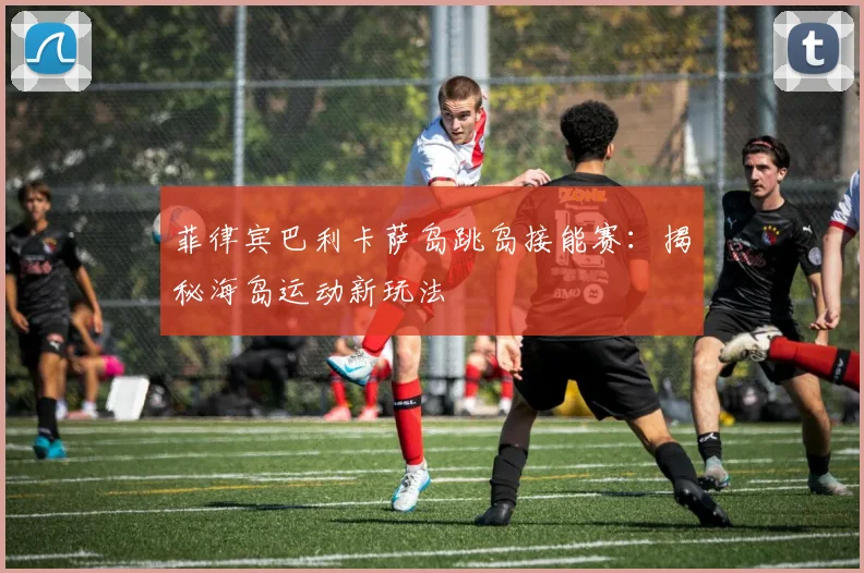 菲律宾巴利卡萨岛跳岛接能赛:揭秘海岛运动新玩法