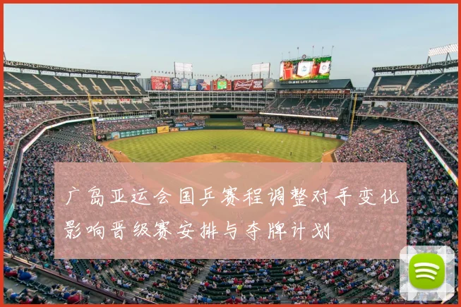 广岛亚运会国乒赛程调整对手变化影响晋级赛安排与夺牌计划