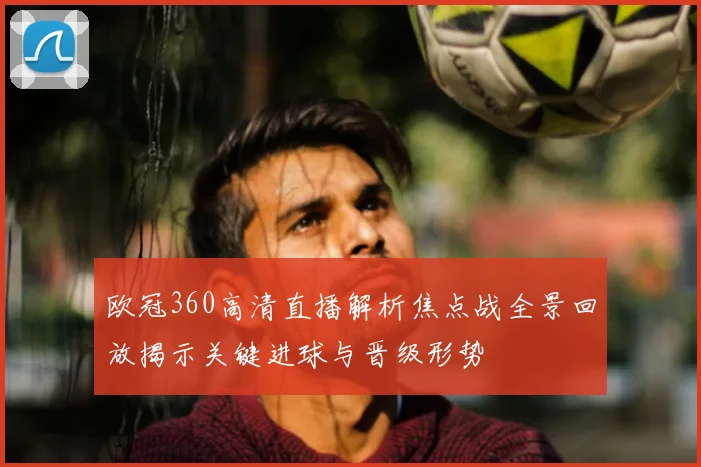 欧冠360高清直播解析焦点战全景回放揭示关键进球与晋级形势