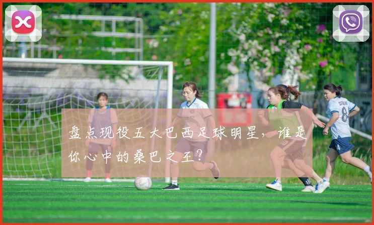 盘点现役五大巴西足球明星，谁是你心中的桑巴之王？