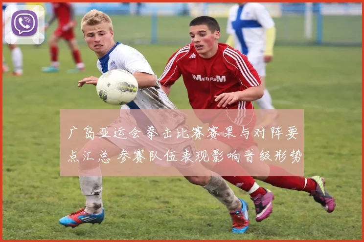 广岛亚运会拳击比赛赛果与对阵要点汇总 参赛队伍表现影响晋级形势