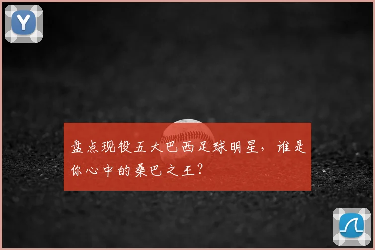盘点现役五大巴西足球明星，谁是你心中的桑巴之王？