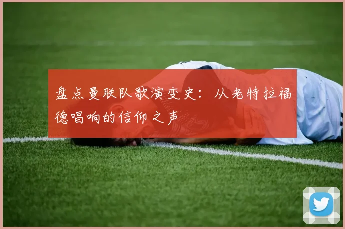 盘点曼联队歌演变史：从老特拉福德唱响的信仰之声