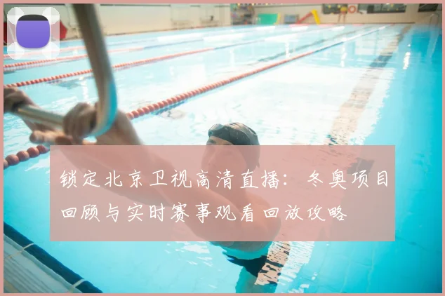 锁定北京卫视高清直播：冬奥项目回顾与实时赛事观看回放攻略