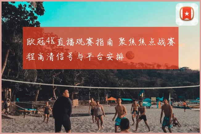 欧冠4K直播观赛指南 聚焦焦点战赛程高清信号与平台安排